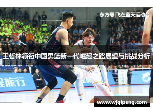 王哲林领衔中国男篮新一代崛起之路展望与挑战分析